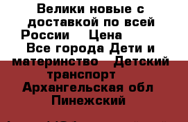 Велики новые с доставкой по всей России  › Цена ­ 700 - Все города Дети и материнство » Детский транспорт   . Архангельская обл.,Пинежский 